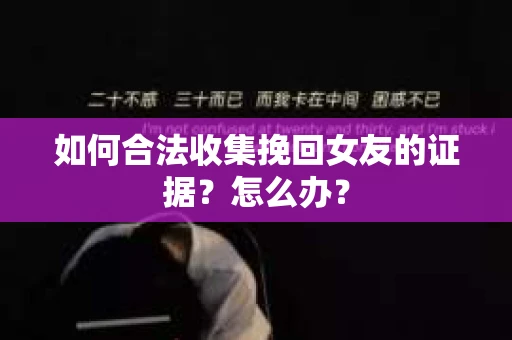 如何合法收集挽回女友的证据？怎么办？