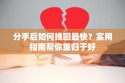 分手后如何挽回最快？实用指南帮你重归于好