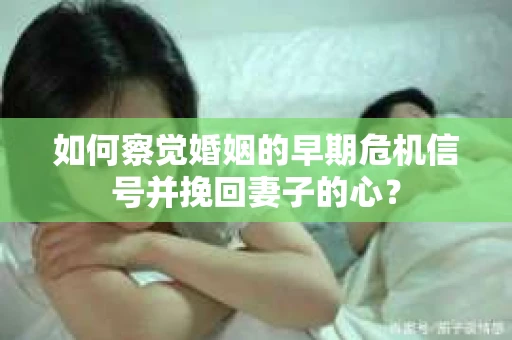 如何察觉婚姻的早期危机信号并挽回妻子的心？