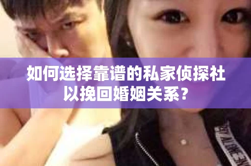 如何选择靠谱的私家侦探社以挽回婚姻关系？