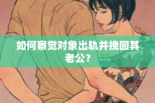 如何察觉对象出轨并挽回其老公？