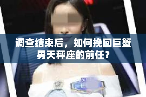 调查结束后，如何挽回巨蟹男天秤座的前任？