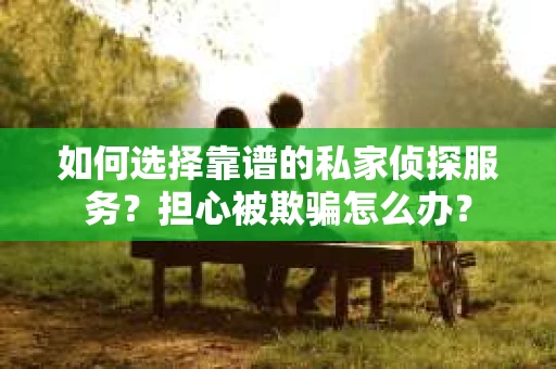 如何选择靠谱的私家侦探服务？担心被欺骗怎么办？