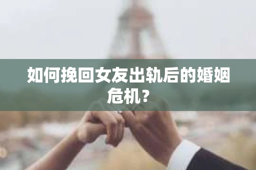 如何挽回女友出轨后的婚姻危机？