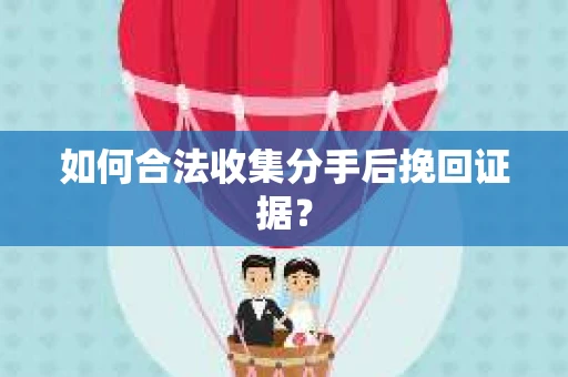如何合法收集分手后挽回证据？