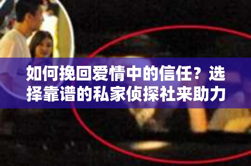如何挽回爱情中的信任？选择靠谱的私家侦探社来助力