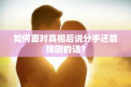 如何面对真相后说分手还能挽回的话？