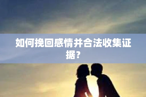 如何挽回感情并合法收集证据？