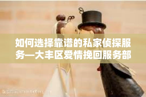 如何选择靠谱的私家侦探服务—大丰区爱情挽回服务部选择指南