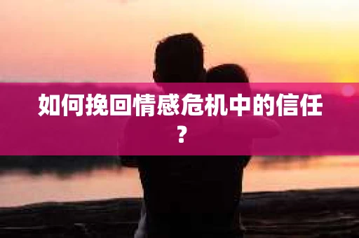 如何挽回情感危机中的信任？