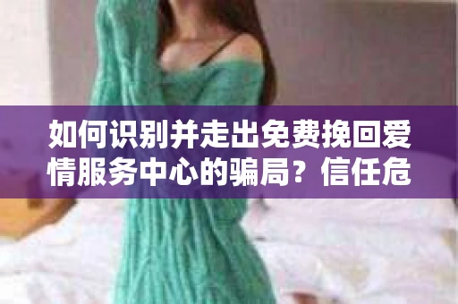 如何识别并走出免费挽回爱情服务中心的骗局？信任危机解决方案