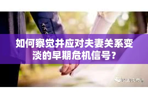 如何察觉并应对夫妻关系变淡的早期危机信号? 如何察觉并应对夫妻关系变淡的早期危机信号?
