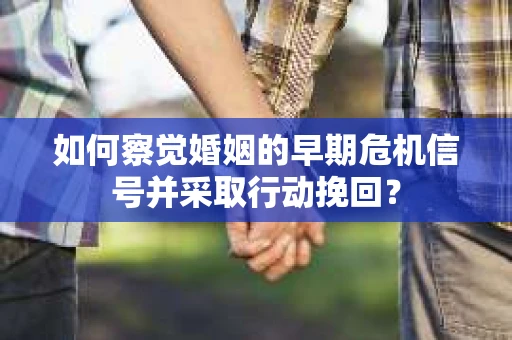 如何察觉婚姻的早期危机信号并采取行动挽回？