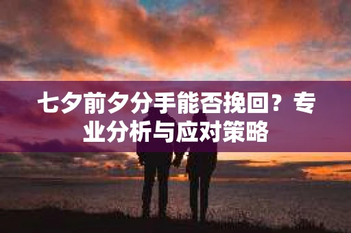 七夕前夕分手能否挽回？专业分析与应对策略