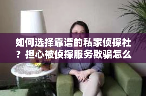 如何选择靠谱的私家侦探社？担心被侦探服务欺骗怎么办？