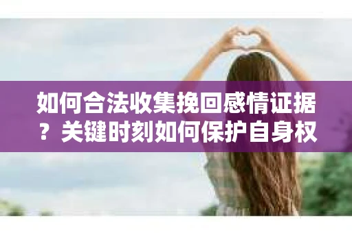 如何合法收集挽回感情证据？关键时刻如何保护自身权益？