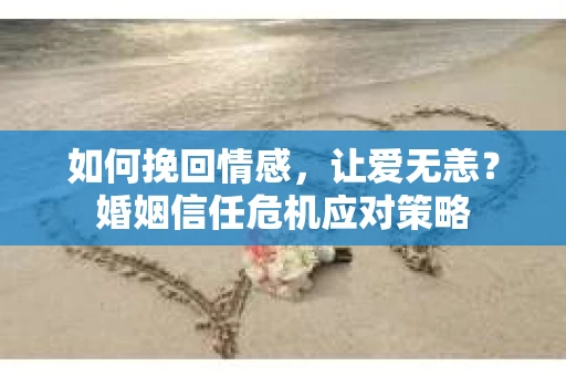 如何挽回情感，让爱无恙？婚姻信任危机应对策略