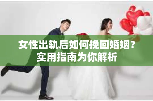 女性出轨后如何挽回婚姻？实用指南为你解析