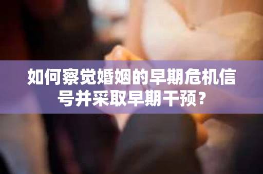 如何察觉婚姻的早期危机信号并采取早期干预？