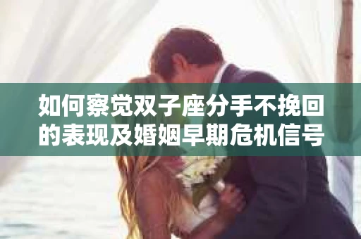 如何察觉双子座分手不挽回的表现及婚姻早期危机信号？