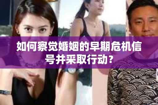 如何察觉婚姻的早期危机信号并采取行动? 如何察觉婚姻的早期危机信号并采取行动?
