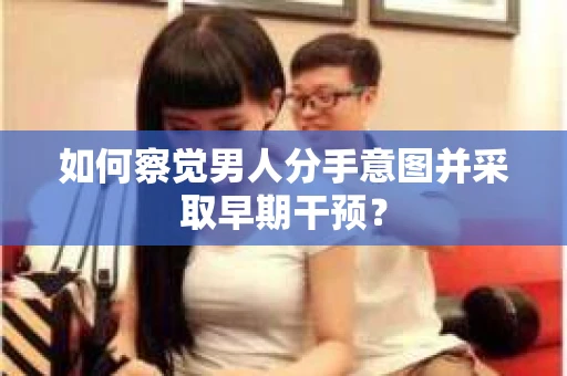 如何察觉男人分手意图并采取早期干预？