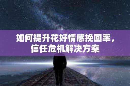 如何提升花好情感挽回率，信任危机解决方案