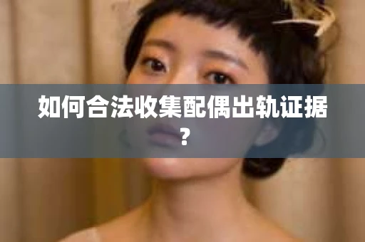 如何合法收集配偶出轨证据？