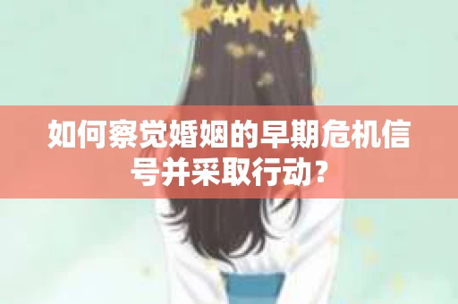 如何察觉婚姻的早期危机信号并采取行动？