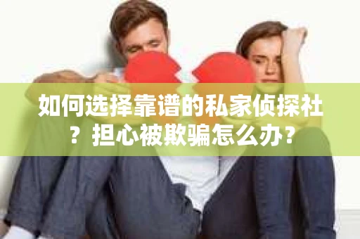 如何选择靠谱的私家侦探社？担心被欺骗怎么办？