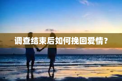 调查结束后如何挽回爱情？