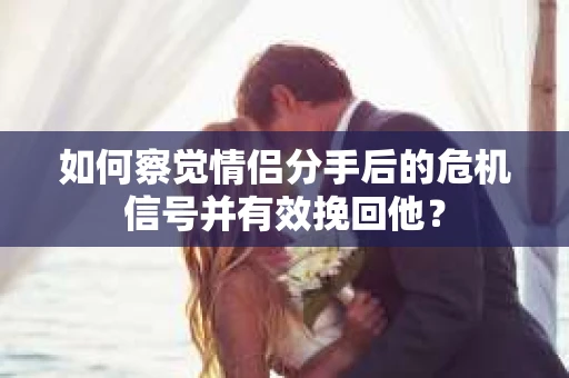 如何察觉情侣分手后的危机信号并有效挽回他? 如何察觉情侣分手后的危机信号并有效挽回他?