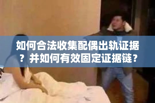如何合法收集配偶出轨证据？并如何有效固定证据链？