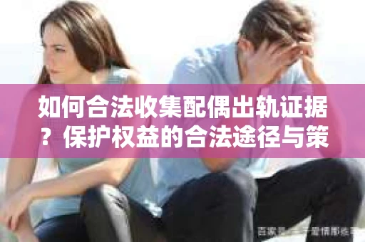 如何合法收集配偶出轨证据?保护权益的合法途径与策略 如何合法收集配偶出轨证据?保护权益的合法途径与策略
