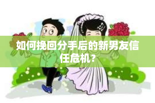 如何挽回分手后的新男友信任危机？