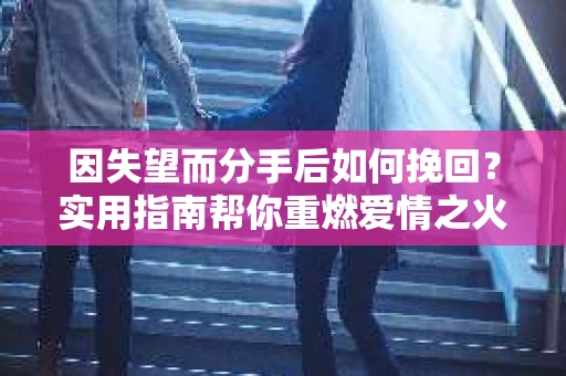 因失望而分手后如何挽回？实用指南帮你重燃爱情之火