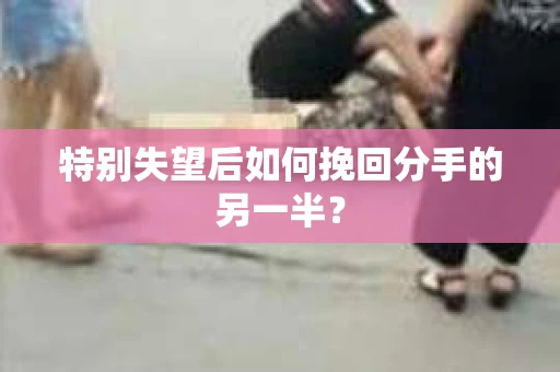 特别失望后如何挽回分手的另一半？