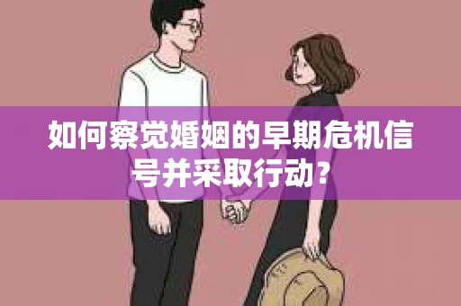 如何察觉婚姻的早期危机信号并采取行动？
