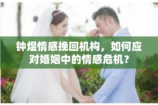 钟煜情感挽回机构，如何应对婚姻中的情感危机？
