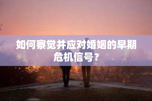 如何察觉并应对婚姻的早期危机信号？