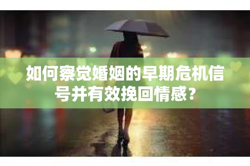 如何察觉婚姻的早期危机信号并有效挽回情感？