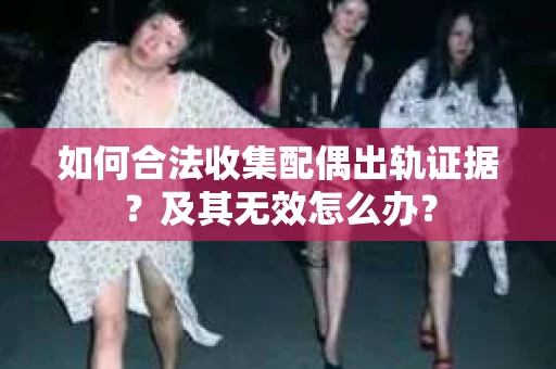 如何合法收集配偶出轨证据?及其无效怎么办? 如何合法收集配偶出轨证据?及其无效怎么办?