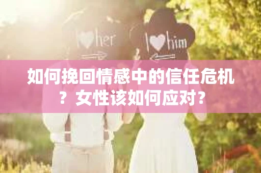 如何挽回情感中的信任危机？女性该如何应对？