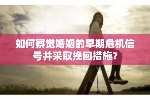 如何察觉婚姻的早期危机信号并采取挽回措施？