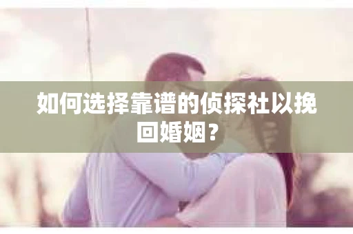 如何选择靠谱的侦探社以挽回婚姻？