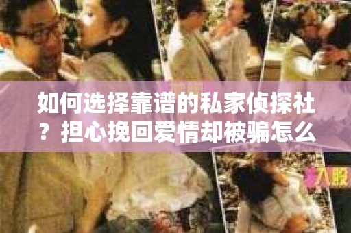 如何选择靠谱的私家侦探社？担心挽回爱情却被骗怎么办？