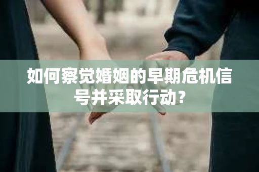 如何察觉婚姻的早期危机信号并采取行动？