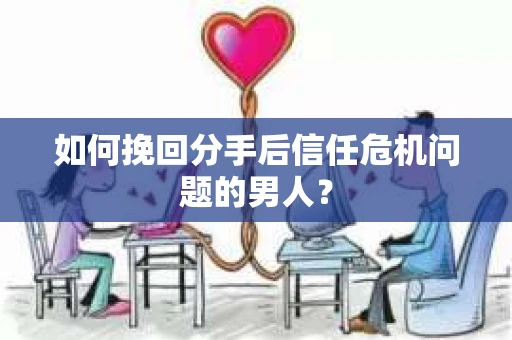 如何挽回分手后信任危机问题的男人？