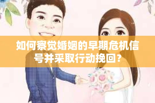 如何察觉婚姻的早期危机信号并采取行动挽回？