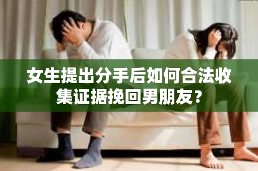 女生提出分手后如何合法收集证据挽回男朋友？